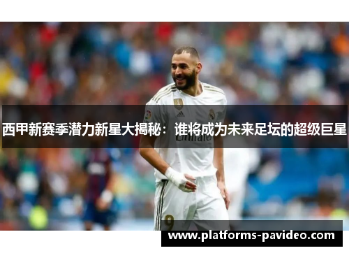 西甲新赛季潜力新星大揭秘：谁将成为未来足坛的超级巨星