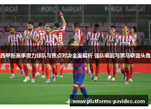 西甲新赛季潜力球队与焦点对决全面解析 强队崛起与黑马崭露头角