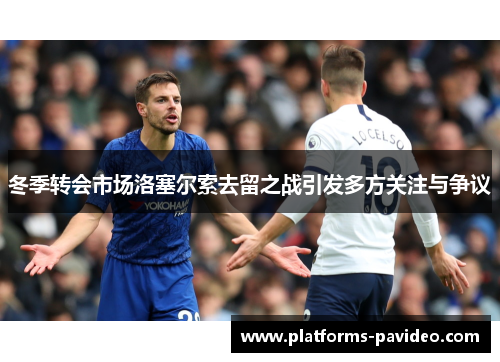 冬季转会市场洛塞尔索去留之战引发多方关注与争议