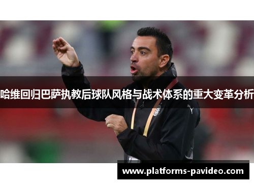 哈维回归巴萨执教后球队风格与战术体系的重大变革分析