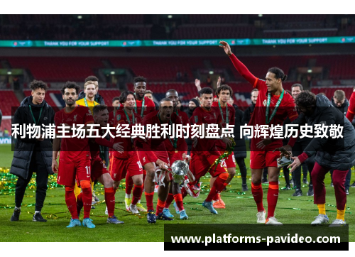 利物浦主场五大经典胜利时刻盘点 向辉煌历史致敬