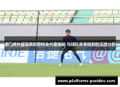 津门虎外援菲奥利奇转会内幕揭秘 与球队未来规划的深度分析