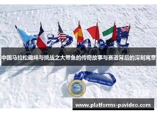 中国马拉松趣味与挑战之大带鱼的传奇故事与赛道背后的深刻寓意