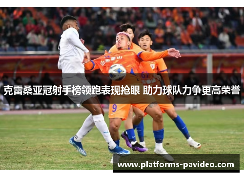 克雷桑亚冠射手榜领跑表现抢眼 助力球队力争更高荣誉