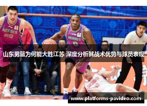 山东男篮为何能大胜江苏 深度分析其战术优势与球员表现