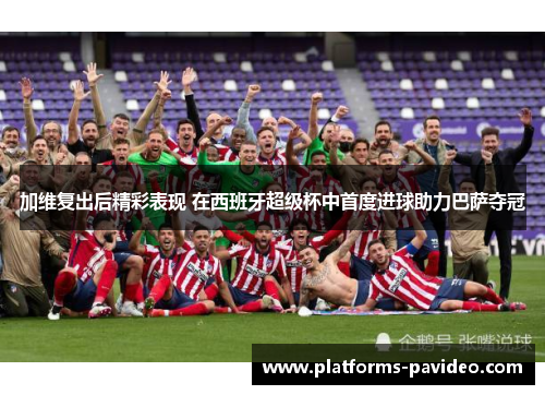 加维复出后精彩表现 在西班牙超级杯中首度进球助力巴萨夺冠