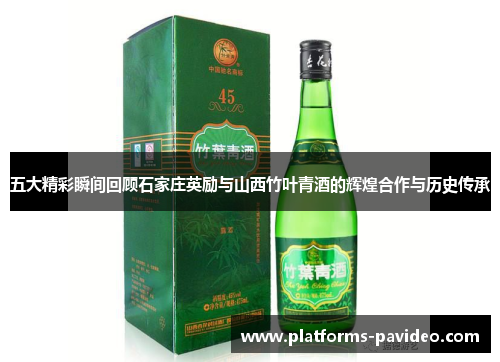 五大精彩瞬间回顾石家庄英励与山西竹叶青酒的辉煌合作与历史传承