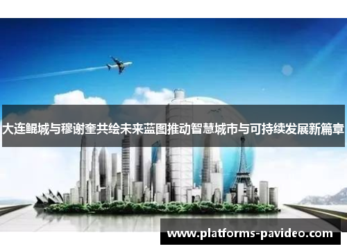 大连鲲城与穆谢奎共绘未来蓝图推动智慧城市与可持续发展新篇章