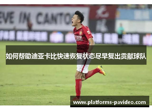 如何帮助迪亚卡比快速恢复状态尽早复出贡献球队