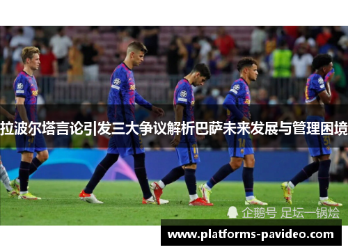拉波尔塔言论引发三大争议解析巴萨未来发展与管理困境
