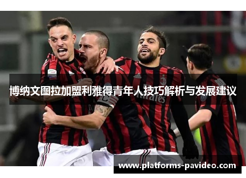 博纳文图拉加盟利雅得青年人技巧解析与发展建议
