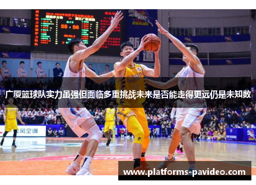 广厦篮球队实力虽强但面临多重挑战未来是否能走得更远仍是未知数