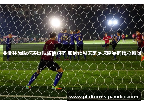 亚洲杯巅峰对决展现激情对抗 如何预见未来足球盛宴的精彩瞬间