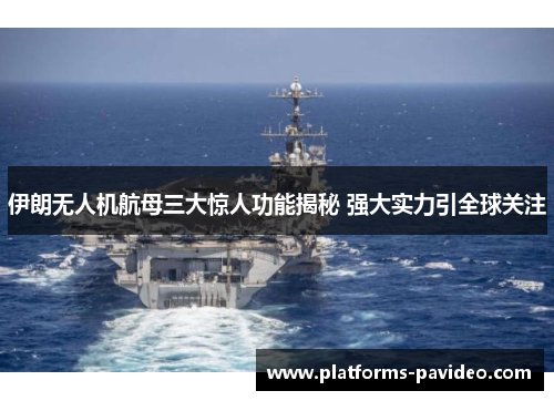 伊朗无人机航母三大惊人功能揭秘 强大实力引全球关注