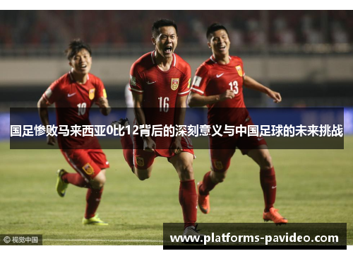 国足惨败马来西亚0比12背后的深刻意义与中国足球的未来挑战