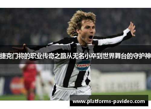 捷克门将的职业传奇之路从无名小卒到世界舞台的守护神