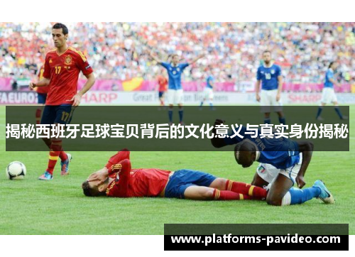 揭秘西班牙足球宝贝背后的文化意义与真实身份揭秘
