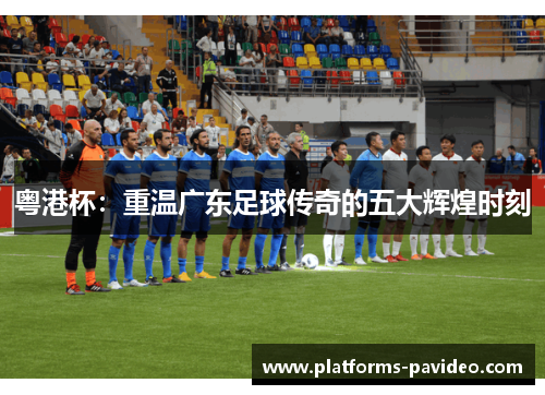 粤港杯：重温广东足球传奇的五大辉煌时刻