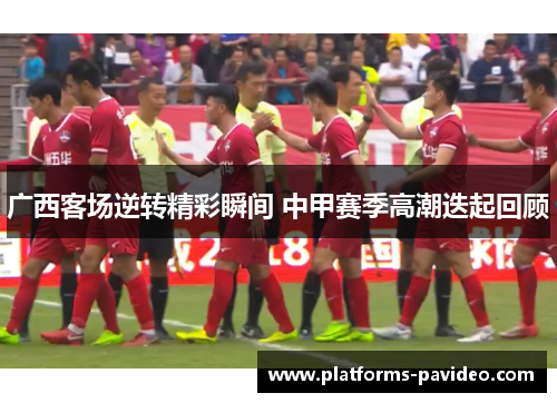广西客场逆转精彩瞬间 中甲赛季高潮迭起回顾
