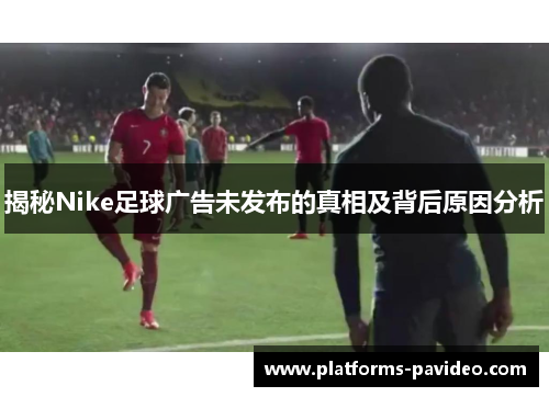 揭秘Nike足球广告未发布的真相及背后原因分析
