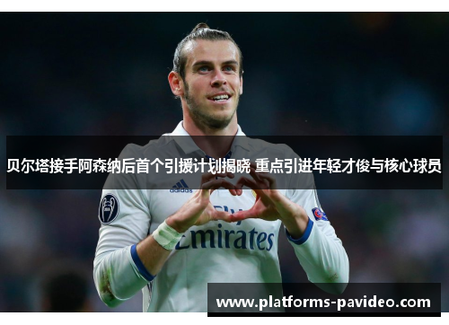 贝尔塔接手阿森纳后首个引援计划揭晓 重点引进年轻才俊与核心球员