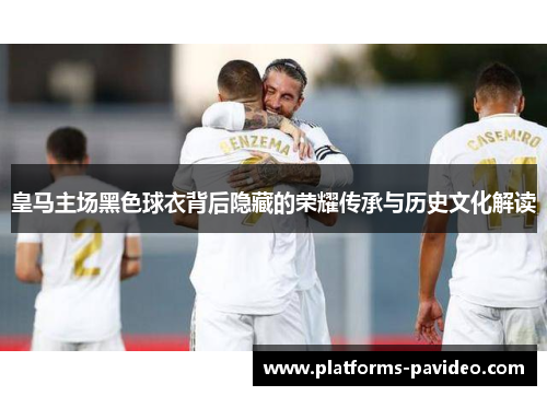 皇马主场黑色球衣背后隐藏的荣耀传承与历史文化解读