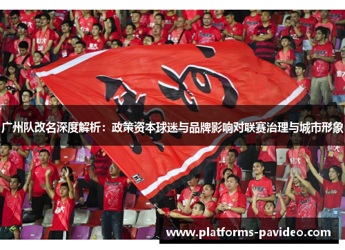 广州队改名深度解析：政策资本球迷与品牌影响对联赛治理与城市形象