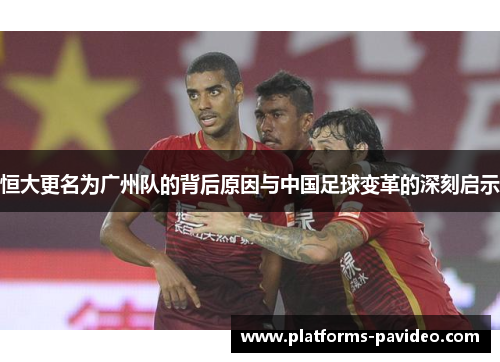 恒大更名为广州队的背后原因与中国足球变革的深刻启示