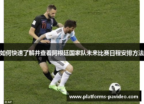 如何快速了解并查看阿根廷国家队未来比赛日程安排方法