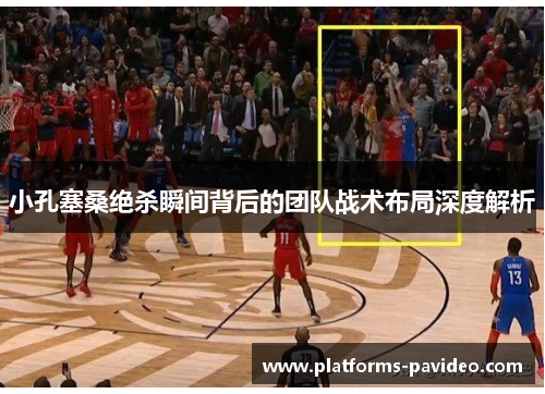 小孔塞桑绝杀瞬间背后的团队战术布局深度解析