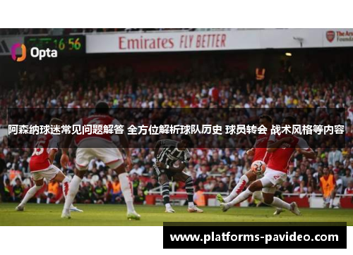 阿森纳球迷常见问题解答 全方位解析球队历史 球员转会 战术风格等内容