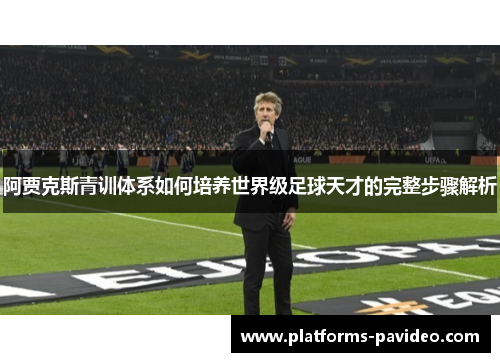 阿贾克斯青训体系如何培养世界级足球天才的完整步骤解析