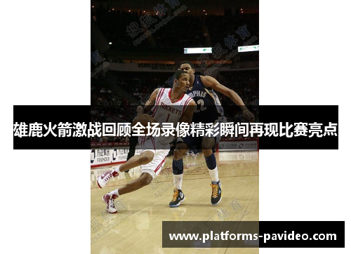 雄鹿火箭激战回顾全场录像精彩瞬间再现比赛亮点