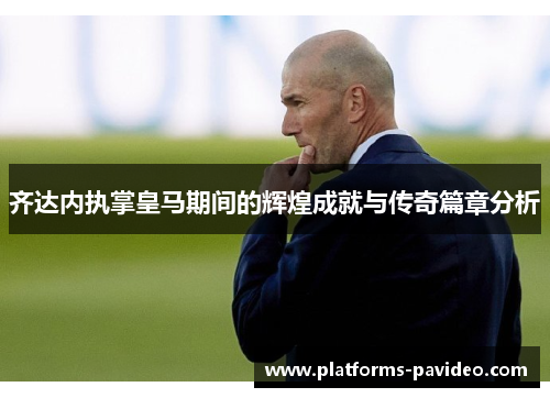 齐达内执掌皇马期间的辉煌成就与传奇篇章分析