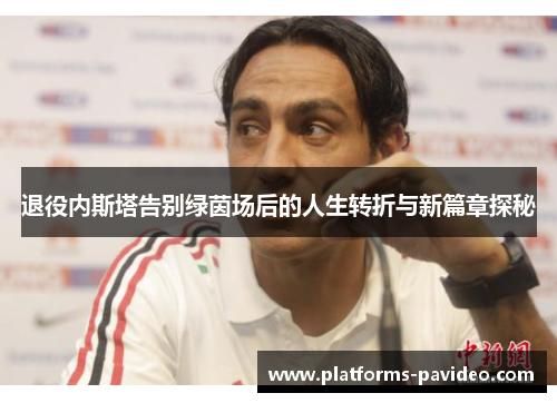 退役内斯塔告别绿茵场后的人生转折与新篇章探秘