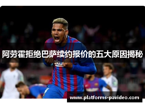 阿劳霍拒绝巴萨续约报价的五大原因揭秘