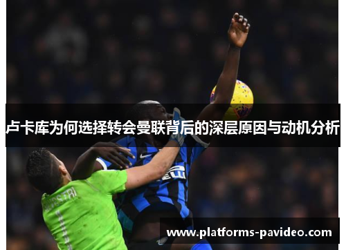 卢卡库为何选择转会曼联背后的深层原因与动机分析