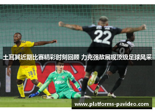 土耳其近期比赛精彩时刻回顾 力克强敌展现顶级足球风采