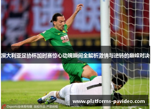 澳大利亚足协杯加时赛惊心动魄瞬间全解析激情与逆转的巅峰对决