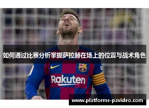 如何通过比赛分析掌握萨拉赫在场上的位置与战术角色 如何通过比赛分析掌握萨拉赫在场上的位置与战术角色