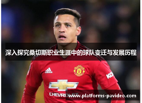 深入探究桑切斯职业生涯中的球队变迁与发展历程