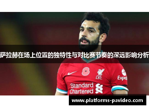 萨拉赫在场上位置的独特性与对比赛节奏的深远影响分析