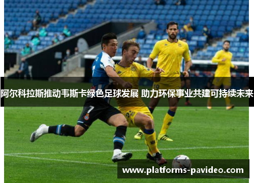 阿尔科拉斯推动韦斯卡绿色足球发展 助力环保事业共建可持续未来