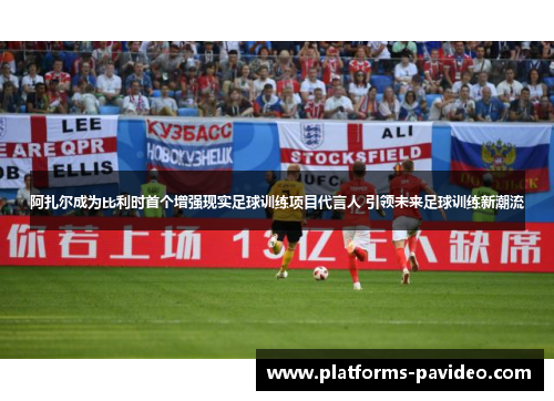 阿扎尔成为比利时首个增强现实足球训练项目代言人 引领未来足球训练新潮流