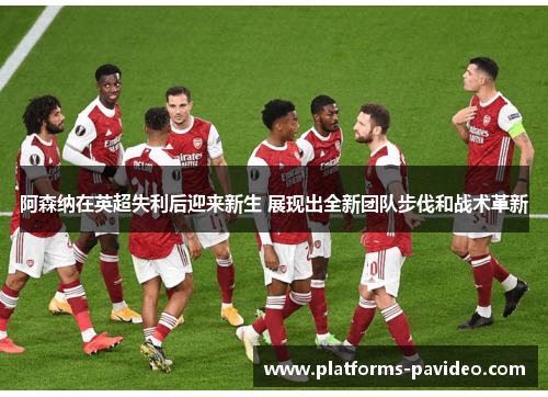 阿森纳在英超失利后迎来新生 展现出全新团队步伐和战术革新 阿森纳在英超失利后迎来新生 展现出全新团队步伐和战术革新