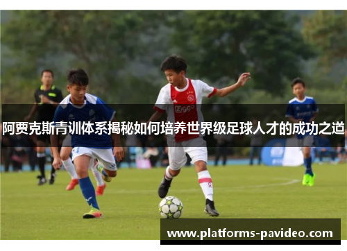 阿贾克斯青训体系揭秘如何培养世界级足球人才的成功之道 阿贾克斯青训体系揭秘如何培养世界级足球人才的成功之道