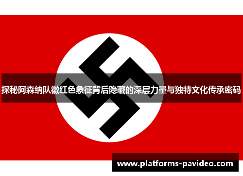 探秘阿森纳队徽红色象征背后隐藏的深层力量与独特文化传承密码 探秘阿森纳队徽红色象征背后隐藏的深层力量与独特文化传承密码