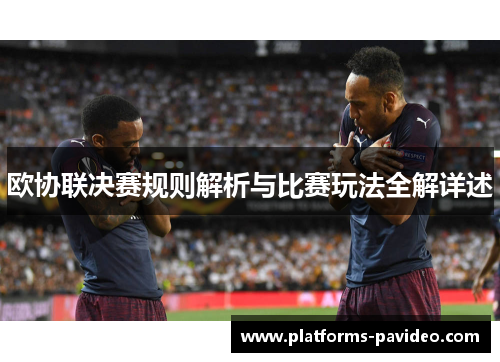 欧协联决赛规则解析与比赛玩法全解详述 欧协联决赛规则解析与比赛玩法全解详述