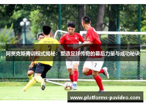 阿贾克斯青训模式揭秘：塑造足球传奇的幕后力量与成功秘诀
