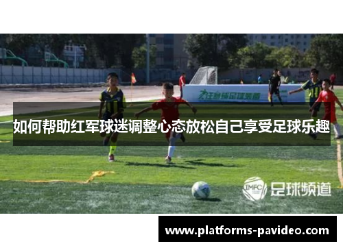 如何帮助红军球迷调整心态放松自己享受足球乐趣